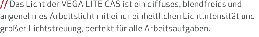    Das Licht der VEGA LITE CAS ist ein diffuses, blendfreies und angenehmes Arbeitslicht mit einer einheitlichen Lich   