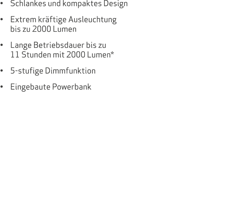   Schlankes und kompaktes Design   Extrem kräftige Ausleuchtung bis zu 2000 Lumen   Lange Betriebsdauer bis zu 11 Stu   