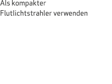 Als kompakter Flutlichtstrahler verwenden