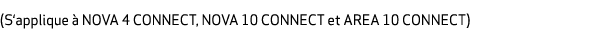  (S‘applique  NOVA 4 CONNECT, NOVA 10 CONNECT et AREA 10 CONNECT) 