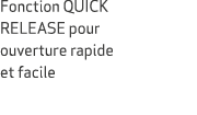 Fonction QUICK RELEASE pour ouverture rapide et facile