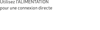 Utilisez l’ALIMENTATION pour une connexion directe 