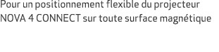 Pour un positionnement flexible du projecteur NOVA 4 CONNECT sur toute surface magn tique