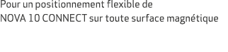 Pour un positionnement flexible de NOVA 10 CONNECT sur toute surface magn tique