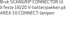 Bruk SCANGRIP CONNECTOR til  feste 18/20 V batteripakken p  AREA 10 CONNECT lampen