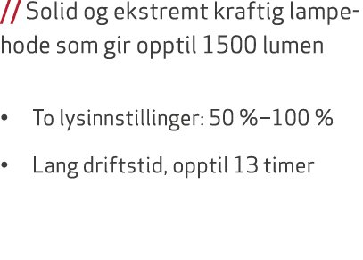 // Solid og ekstremt kraftig lampehode som gir opptil 1500 lumen • To lysinnstillinger: 50 %‒100 % • Lang driftstid, ...