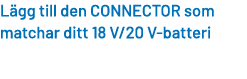 L gg till den CONNECTOR som matchar ditt 18 V/20 V batteri 