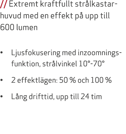 // Extremt kraftfullt str lkastarhuvud med en effekt p upp till 600 lumen • Ljusfokusering med inzoomningsfunktion, ...