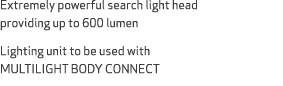 Extremely powerful search light head providing up to 600 lumen Lighting unit to be used with MULTILIGHT BODY CONNECT 