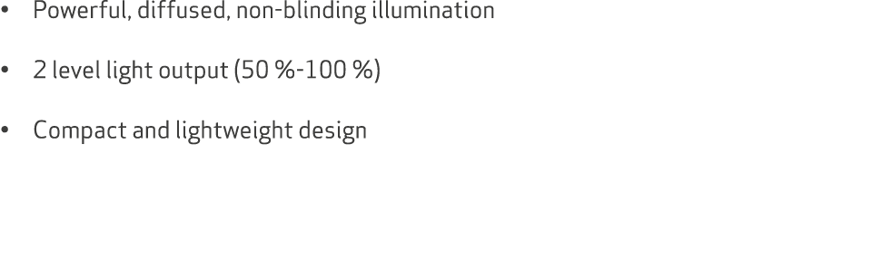 • Powerful, diffused, non blinding illumination • 2 level light output (50 % 100 %) • Compact and lightweight design