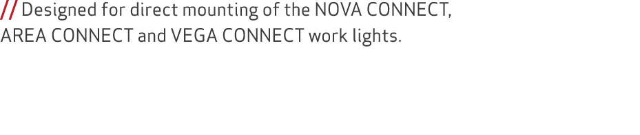 // Designed for direct mounting of the NOVA CONNECT, AREA CONNECT and VEGA CONNECT work lights. 