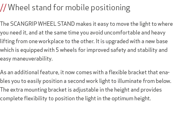 // Wheel stand for mobile positioning The SCANGRIP WHEEL STAND makes it easy to move the light to where you need it, ...