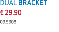 DUAL BRACKET € 29.90 03.5308