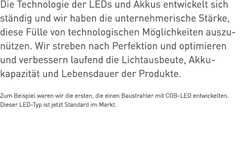 Die Technologie der LEDs und Akkus entwickelt sich ständig und wir haben die unternehmerische Stärke, diese Fülle von   
