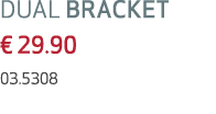 DUAL BRACKET € 29.90 03.5308