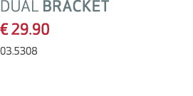 DUAL BRACKET € 29.90 03.5308
