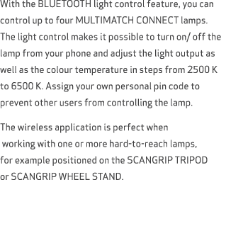 With the BLUETOOTH light control feature, you can control up to four MULTIMATCH CONNECT lamps. The light control make...