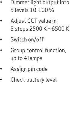 • Dimmer light output into 5 levels 10 100 % • Adjust CCT value in 5 steps 2500 K – 6500 K • Switch on/off • Group co...
