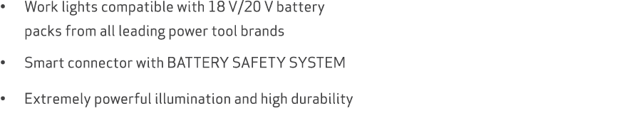 • Work lights compatible with 18 V/20 V battery packs from all leading power tool brands • Smart connector with BATTE...