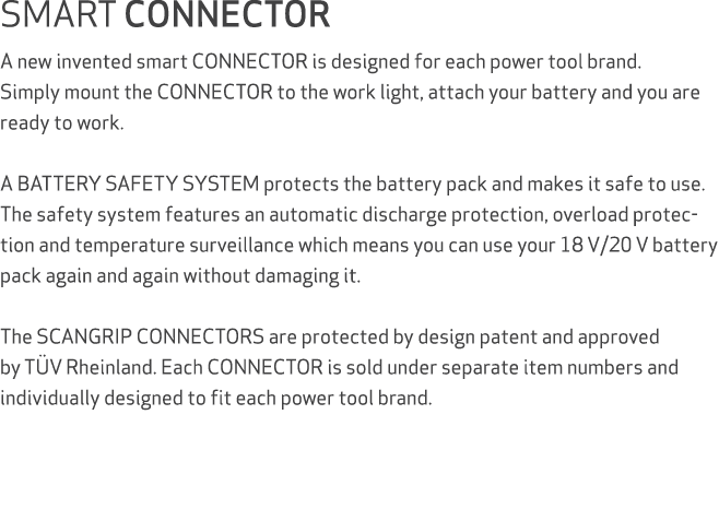 SMART CONNECTOR A new invented smart CONNECTOR is designed for each power tool brand. Simply mount the CONNECTOR to t...