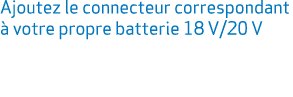 Ajoutez le connecteur correspondant  votre propre batterie 18 V/20 V