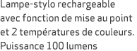 Lampe stylo rechargeable avec fonction de mise au point et 2 temp ratures de couleurs. Puissance 100 lumens