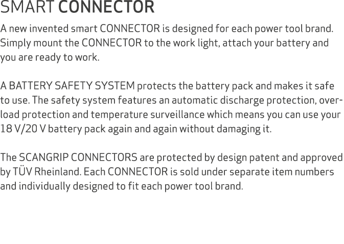 SMART CONNECTOR A new invented smart CONNECTOR is designed for each power tool brand. Simply mount the CONNECTOR to t...