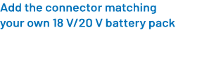 Add the connector matching your own 18 V/20 V battery pack 