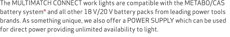 The MULTIMATCH CONNECT work lights are compatible with the METABO/CAS battery system* and all other 18 V/20 V battery...