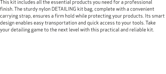 This kit includes all the essential products you need for a professional finish. The sturdy nylon DETAILING kit bag, ...