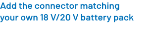 Add the connector matching your own 18 V/20 V battery pack 