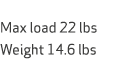  Max load 22 lbs Weight 14.6 lbs