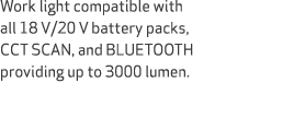 Work light compatible with all 18 V/20 V battery packs, CCT SCAN, and BLUETOOTH providing up to 3000 lumen.