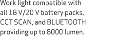 Work light compatible with all 18 V/20 V battery packs, CCT SCAN, and BLUETOOTH providing up to 8000 lumen. 