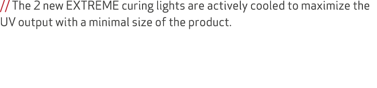 // The 2 new EXTREME curing lights are actively cooled to maximize the UV output with a minimal size of the product.