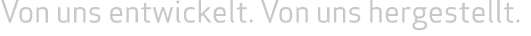 Von uns entwickelt. Von uns hergestellt. 