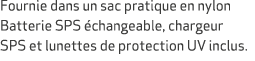Fournie dans un sac pratique en nylon Batterie SPS changeable, chargeur SPS et lunettes de protection UV inclus.