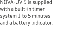 NOVA UV S is supplied with a built in timer system 1 to 5 minutes and a battery indicator.