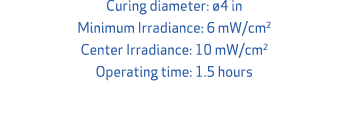 Curing diameter: 4 in Minimum Irradiance: 6 mW/cm2 Center Irradiance: 10 mW/cm2 Operating time: 1.5 hours