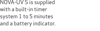 NOVA UV S is supplied with a built in timer system 1 to 5 minutes and a battery indicator.