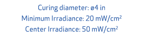Curing diameter: 4 in Minimum Irradiance: 20 mW/cm2 Center Irradiance: 50 mW/cm2 