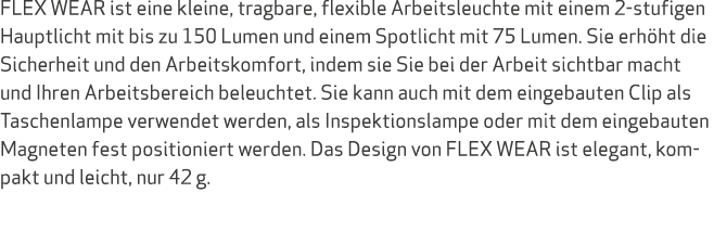 FLEX WEAR ist eine kleine, tragbare, flexible Arbeitsleuchte mit einem 2 stufigen Hauptlicht mit bis zu 150 Lumen und...