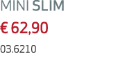 MINI SLIM € 62,90 03.6210