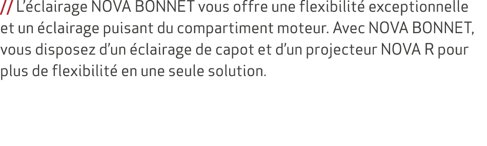 // L’ clairage NOVA BONNET vous offre une flexibilit exceptionnelle et un  clairage puisant du compartiment moteur. ...