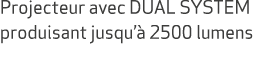Projecteur avec DUAL SYSTEM produisant jusqu’ 2500 lumens