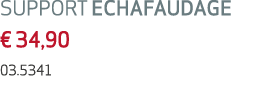 SUPPORT ECHAFAUDAGE € 34,90 03.5341