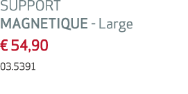 SUPPORT MAGNETIQUE Large € 54,90 03.5391