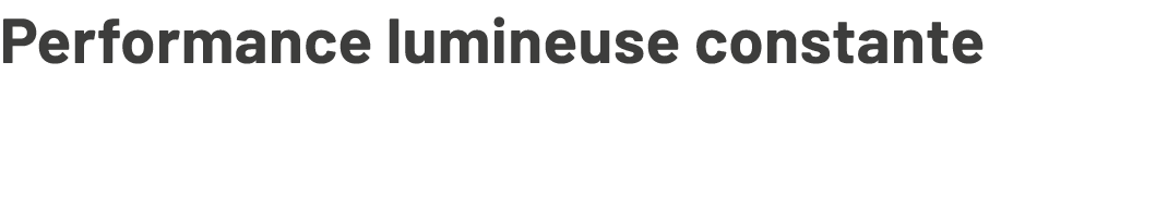 Performance lumineuse constante