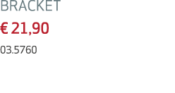 BRACKET € 21,90 03.5760
