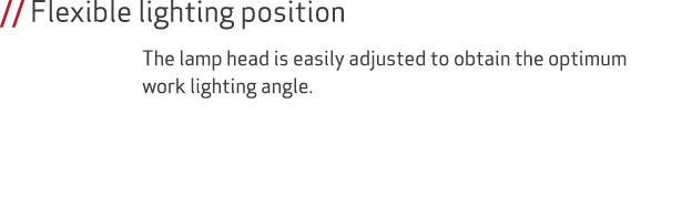 // Flexible lighting position The lamp head is easily adjusted to obtain the optimum work lighting angle.